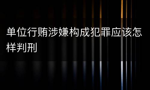 单位行贿涉嫌构成犯罪应该怎样判刑