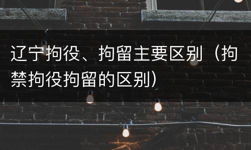 辽宁拘役、拘留主要区别（拘禁拘役拘留的区别）