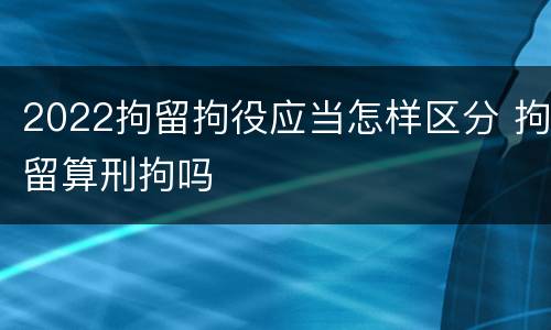 2022拘留拘役应当怎样区分 拘留算刑拘吗