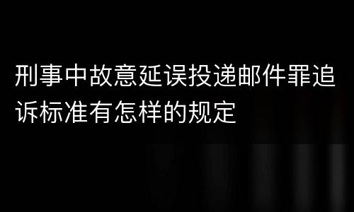 刑事中故意延误投递邮件罪追诉标准有怎样的规定