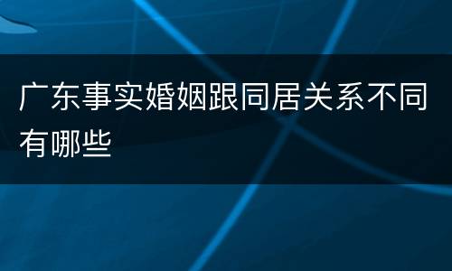 广东事实婚姻跟同居关系不同有哪些
