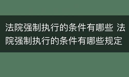 法院强制执行的条件有哪些 法院强制执行的条件有哪些规定