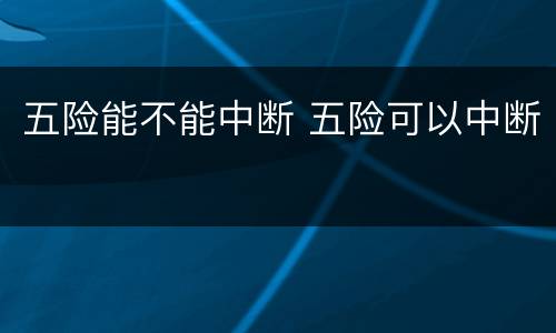 五险能不能中断 五险可以中断