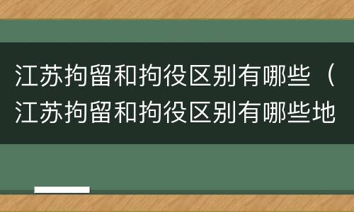 江苏拘留和拘役区别有哪些（江苏拘留和拘役区别有哪些地方）