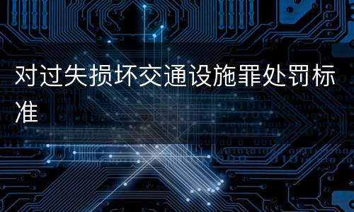 对过失损坏交通设施罪处罚标准