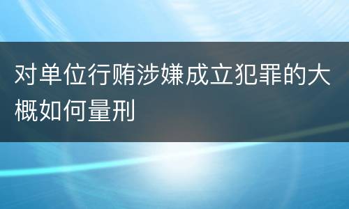对单位行贿涉嫌成立犯罪的大概如何量刑