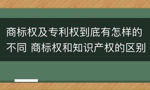 商标权及专利权到底有怎样的不同 商标权和知识产权的区别