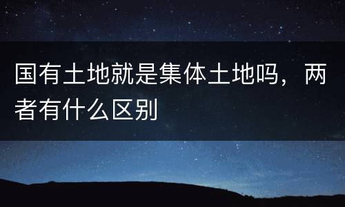 国有土地就是集体土地吗，两者有什么区别