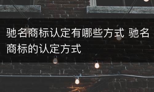 驰名商标认定有哪些方式 驰名商标的认定方式