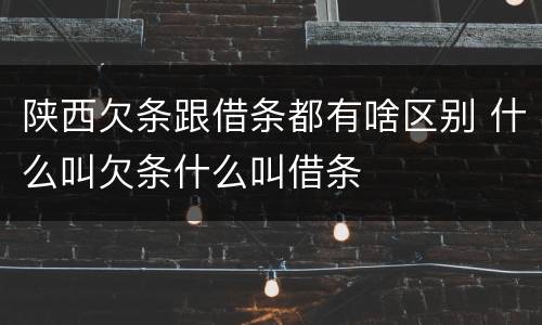 陕西欠条跟借条都有啥区别 什么叫欠条什么叫借条