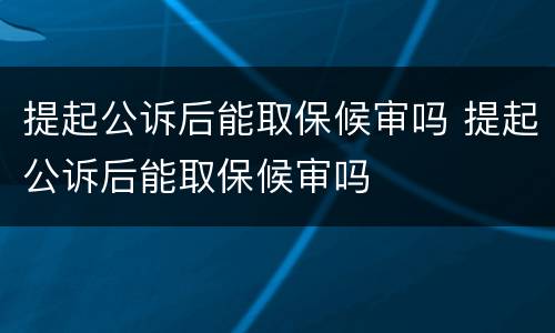 提起公诉后能取保候审吗 提起公诉后能取保候审吗