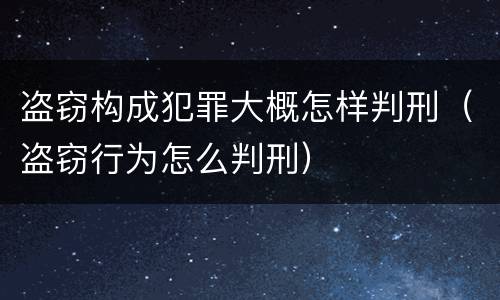 盗窃构成犯罪大概怎样判刑（盗窃行为怎么判刑）