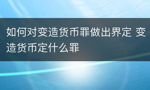 如何对变造货币罪做出界定 变造货币定什么罪