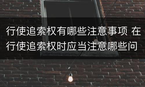 行使追索权有哪些注意事项 在行使追索权时应当注意哪些问题
