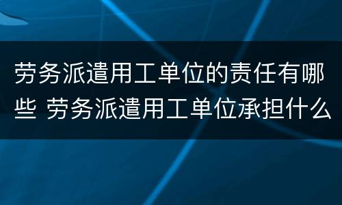 劳务派遣用工单位的责任有哪些 劳务派遣用工单位承担什么责任