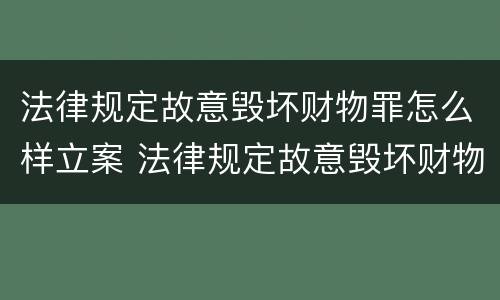 法律规定故意毁坏财物罪怎么样立案 法律规定故意毁坏财物罪怎么样立案