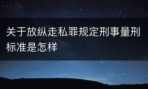 关于放纵走私罪规定刑事量刑标准是怎样