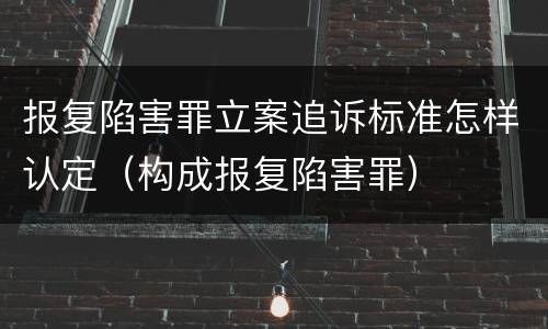 报复陷害罪立案追诉标准怎样认定（构成报复陷害罪）
