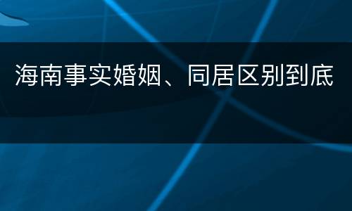 海南事实婚姻、同居区别到底