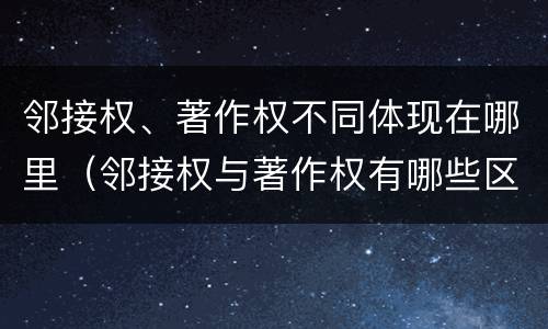 邻接权、著作权不同体现在哪里（邻接权与著作权有哪些区别与联系）