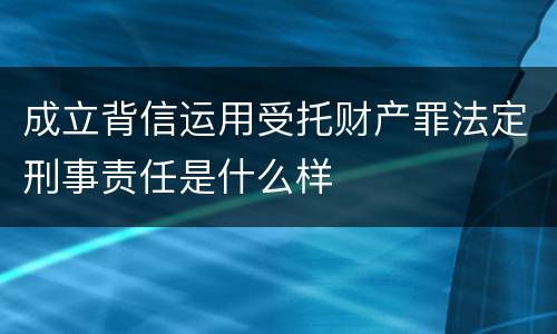 成立背信运用受托财产罪法定刑事责任是什么样
