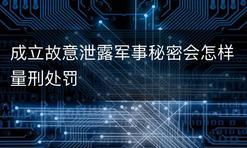 成立故意泄露军事秘密会怎样量刑处罚