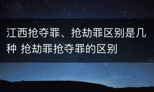 江西抢夺罪、抢劫罪区别是几种 抢劫罪抢夺罪的区别