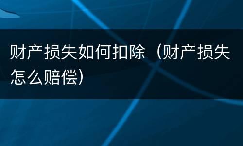 财产损失如何扣除（财产损失怎么赔偿）