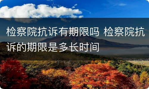 检察院抗诉有期限吗 检察院抗诉的期限是多长时间