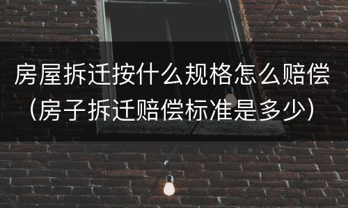 房屋拆迁按什么规格怎么赔偿（房子拆迁赔偿标准是多少）