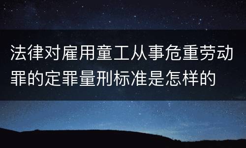 法律对雇用童工从事危重劳动罪的定罪量刑标准是怎样的