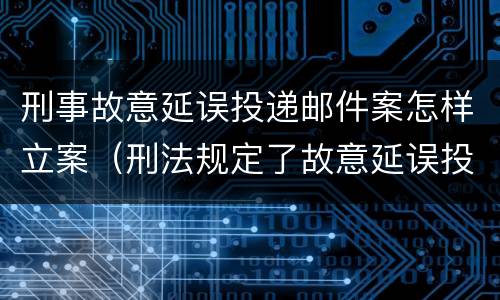 刑事故意延误投递邮件案怎样立案（刑法规定了故意延误投递邮件罪）