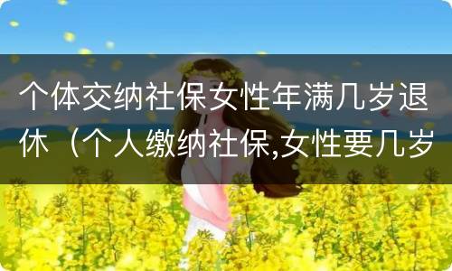 个体交纳社保女性年满几岁退休（个人缴纳社保,女性要几岁可以退休）