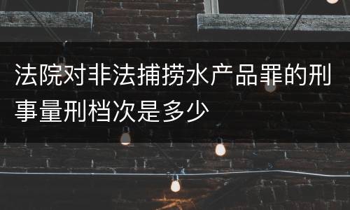 法院对非法捕捞水产品罪的刑事量刑档次是多少