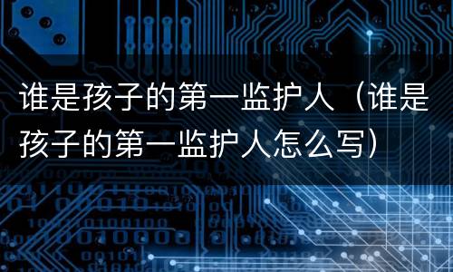 谁是孩子的第一监护人（谁是孩子的第一监护人怎么写）