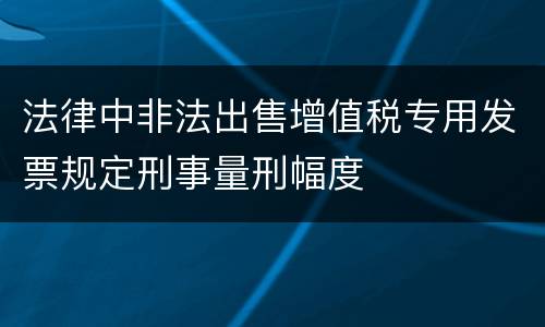 法律中非法出售增值税专用发票规定刑事量刑幅度