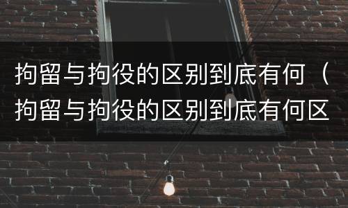 拘留与拘役的区别到底有何（拘留与拘役的区别到底有何区别）