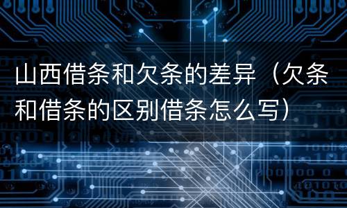 山西借条和欠条的差异（欠条和借条的区别借条怎么写）