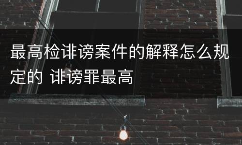 最高检诽谤案件的解释怎么规定的 诽谤罪最高
