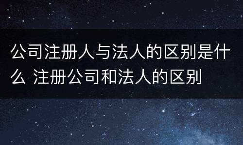 公司注册人与法人的区别是什么 注册公司和法人的区别
