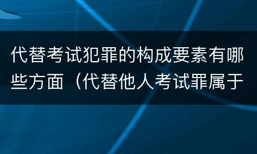 代替考试犯罪的构成要素有哪些方面（代替他人考试罪属于什么类犯罪）