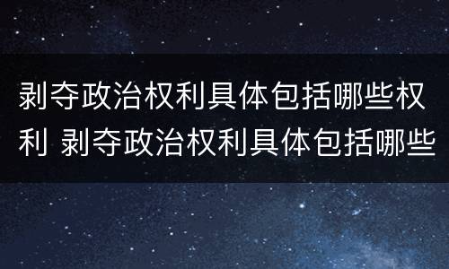 剥夺政治权利具体包括哪些权利 剥夺政治权利具体包括哪些权利和权利