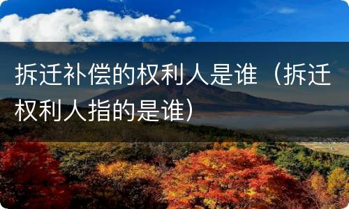 拆迁补偿的权利人是谁（拆迁权利人指的是谁）