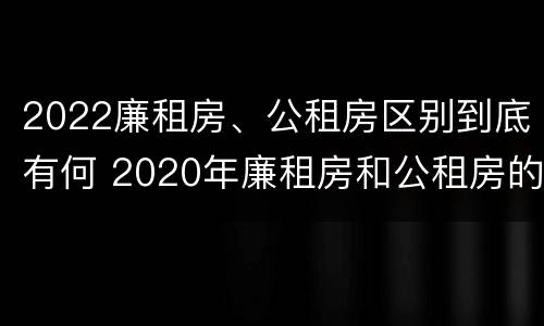 2022廉租房、公租房区别到底有何 2020年廉租房和公租房的区别