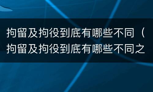 拘留及拘役到底有哪些不同（拘留及拘役到底有哪些不同之处）
