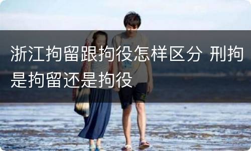 浙江拘留跟拘役怎样区分 刑拘是拘留还是拘役