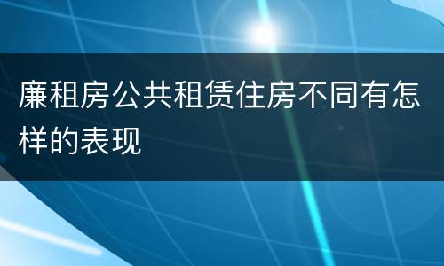 廉租房公共租赁住房不同有怎样的表现