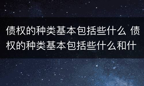 债权的种类基本包括些什么 债权的种类基本包括些什么和什么