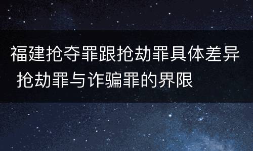 福建抢夺罪跟抢劫罪具体差异 抢劫罪与诈骗罪的界限