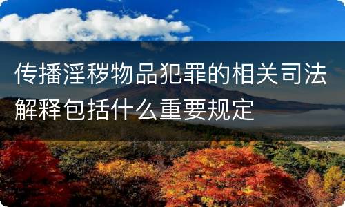 传播淫秽物品犯罪的相关司法解释包括什么重要规定
